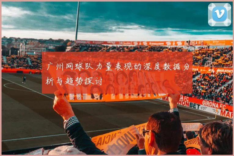 广州网球队力量表现的深度数据分析与趋势探讨