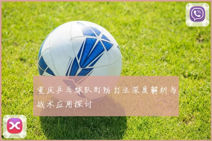 重庆乒乓球队盯防打法深度解析与战术应用探讨
