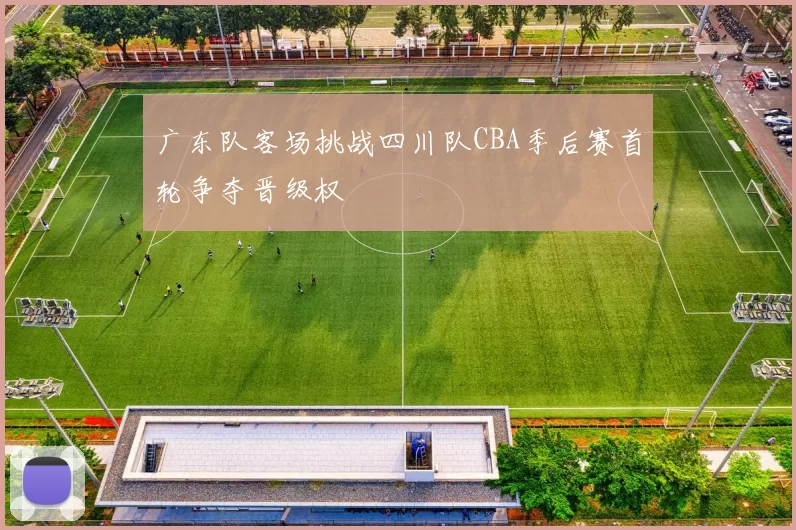 广东队客场挑战四川队CBA季后赛首轮争夺晋级权