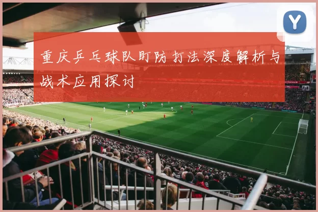 重庆乒乓球队盯防打法深度解析与战术应用探讨