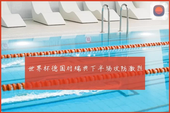 世界杯德国对瑞典下半场攻防激烈