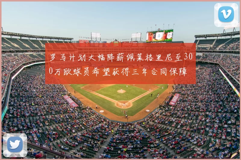 罗马计划大幅降薪佩莱格里尼至300万欧球员希望获得三年合同保障