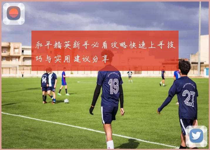 和平精英新手必看攻略快速上手技巧与实用建议分享