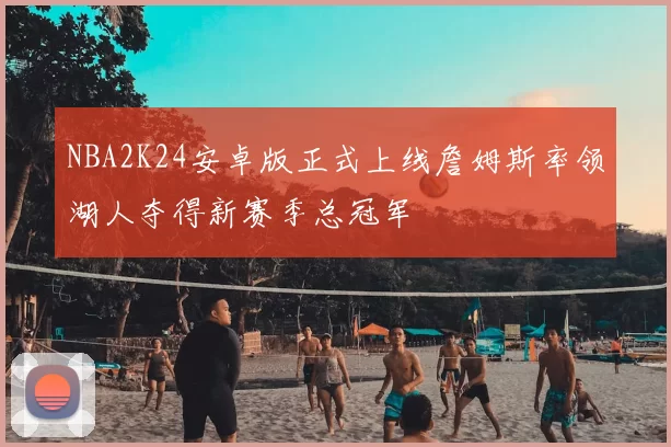 NBA2K24安卓版正式上线詹姆斯率领湖人夺得新赛季总冠军