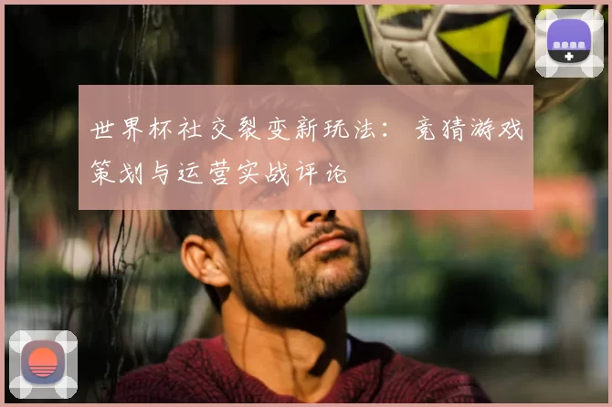世界杯社交裂变新玩法：竞猜游戏策划与运营实战评论