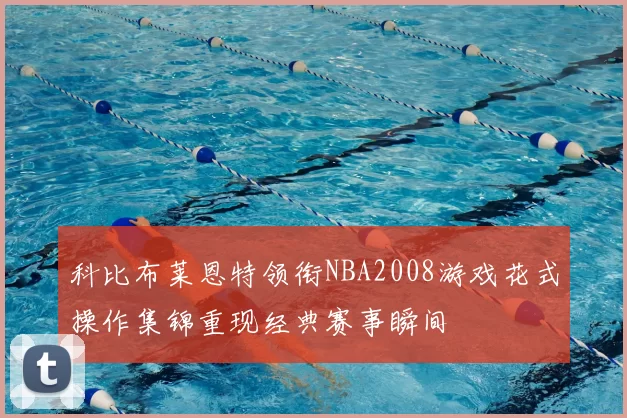 科比布莱恩特领衔NBA2008游戏花式操作集锦重现经典赛事瞬间