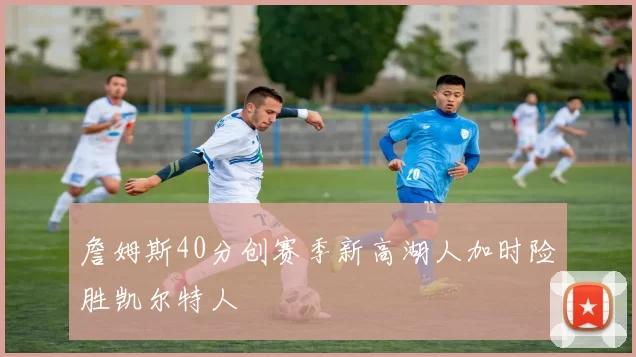 詹姆斯40分创赛季新高湖人加时险胜凯尔特人