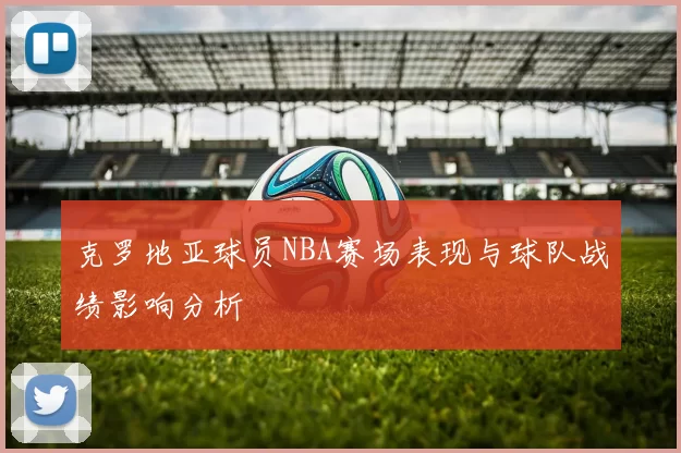 克罗地亚球员NBA赛场表现与球队战绩影响分析