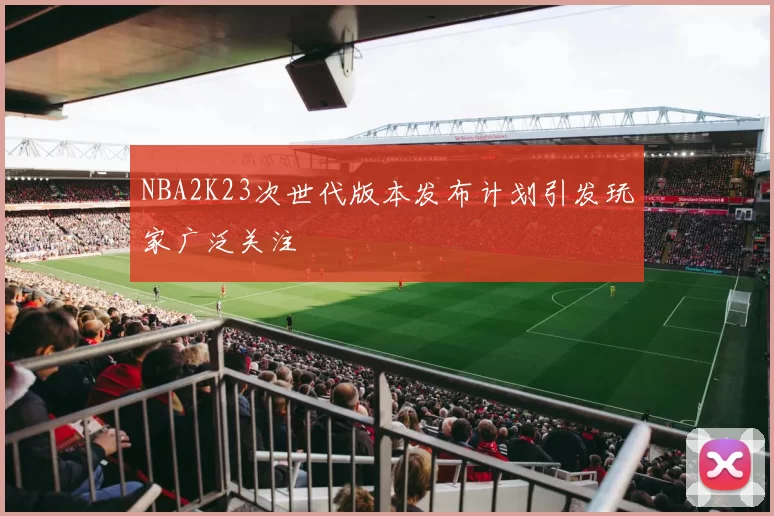 NBA2K23次世代版本发布计划引发玩家广泛关注
