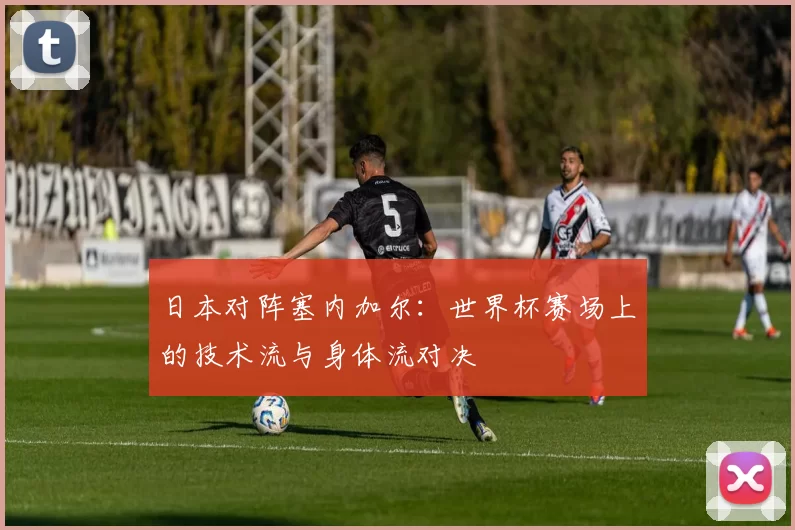 日本对阵塞内加尔:世界杯赛场上的技术流与身体流对决