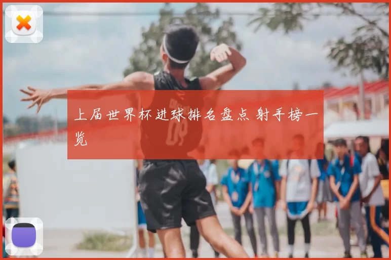 上届世界杯进球排名盘点 射手榜一览