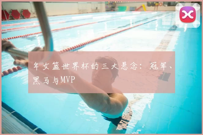 年女篮世界杯的三大悬念:冠军、黑马与MVP