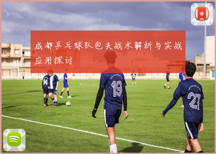 成都乒乓球队包夹战术解析与实战应用探讨