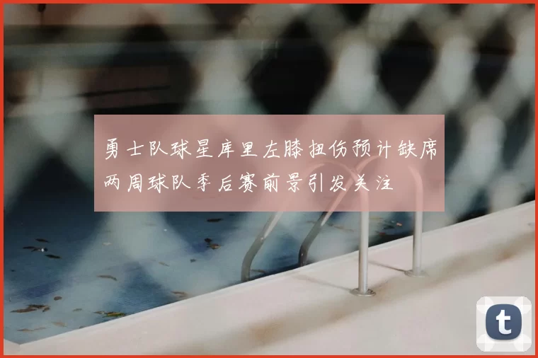 勇士队球星库里左膝扭伤预计缺席两周球队季后赛前景引发关注