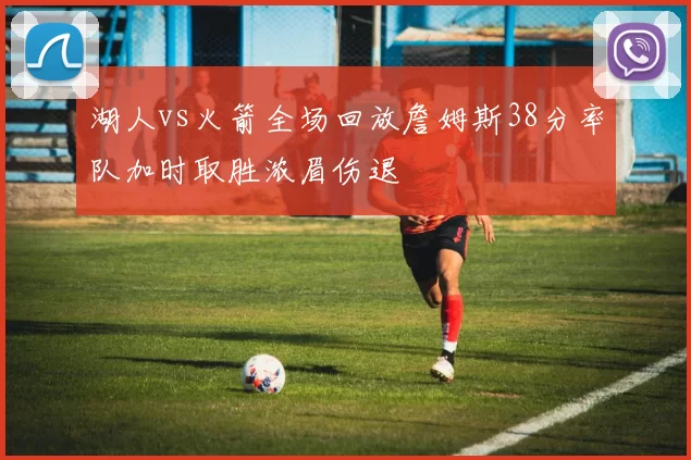 湖人vs火箭全场回放詹姆斯38分率队加时取胜浓眉伤退