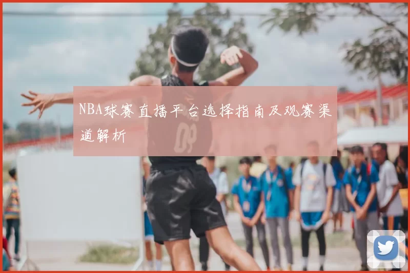 NBA球赛直播平台选择指南及观赛渠道解析