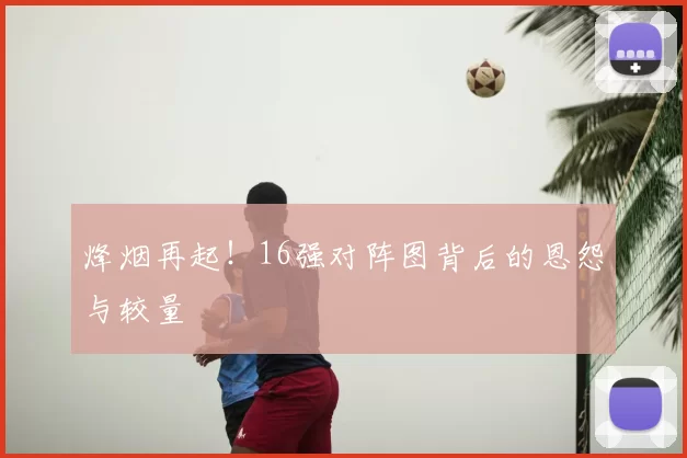烽烟再起!16强对阵图背后的恩怨与较量