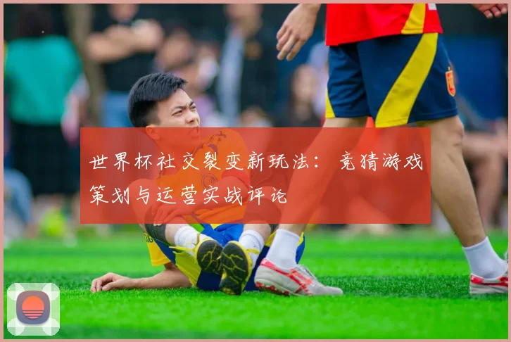 世界杯社交裂变新玩法:竞猜游戏策划与运营实战评论