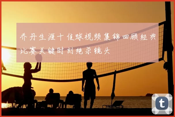 乔丹生涯十佳球视频集锦回顾经典比赛关键时刻绝杀镜头