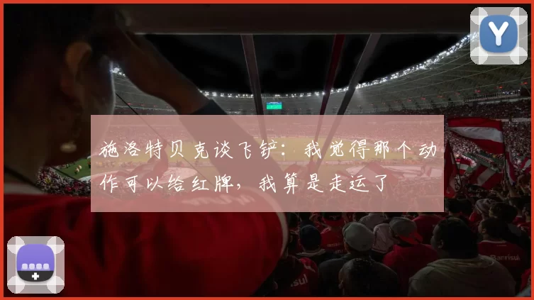 施洛特贝克谈飞铲：我觉得那个动作可以给红牌，我算是走运了