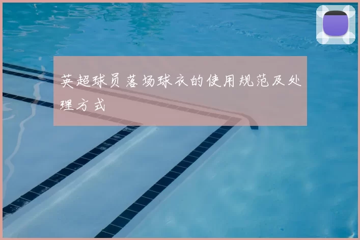 英超球员落场球衣的使用规范及处理方式
