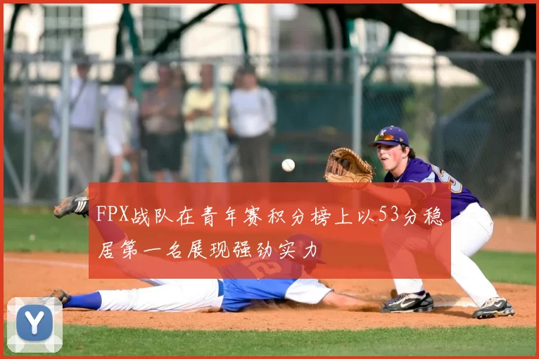 FPX战队在青年赛积分榜上以53分稳居第一名展现强劲实力