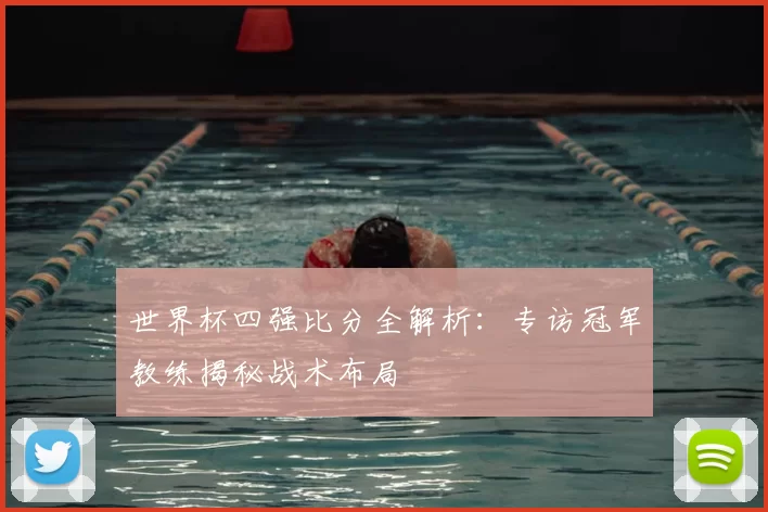 世界杯四强比分全解析:专访冠军教练揭秘战术布局