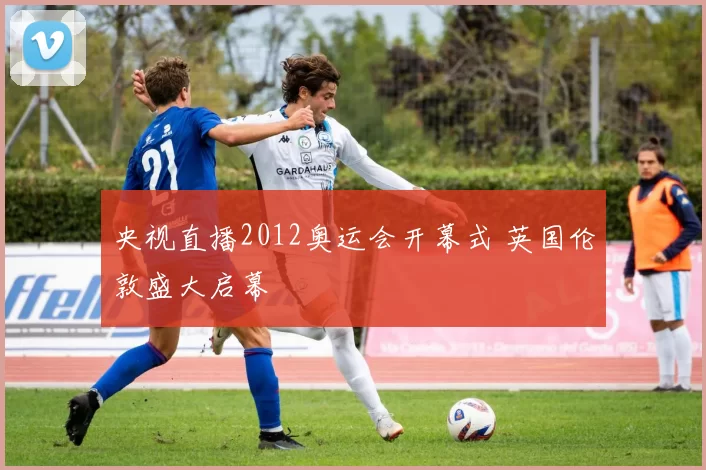 央视直播2012奥运会开幕式 英国伦敦盛大启幕
