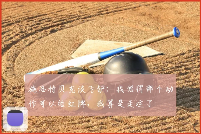 施洛特贝克谈飞铲：我觉得那个动作可以给红牌，我算是走运了