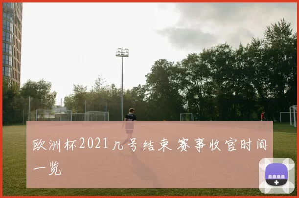 欧洲杯2021几号结束 赛事收官时间一览
