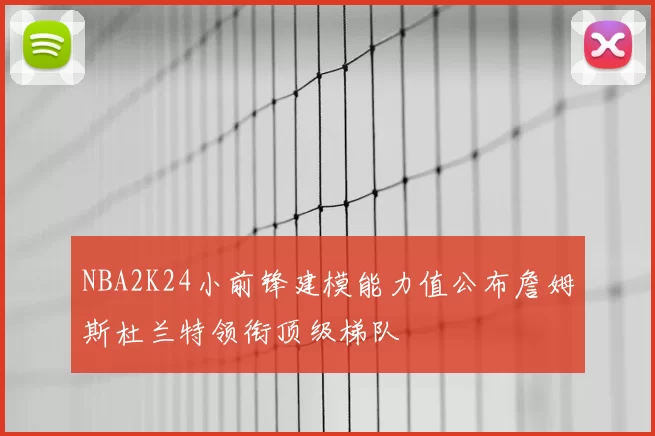 NBA2K24小前锋建模能力值公布詹姆斯杜兰特领衔顶级梯队