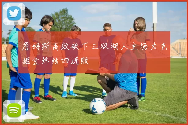 詹姆斯高效砍下三双湖人主场力克掘金终结四连败