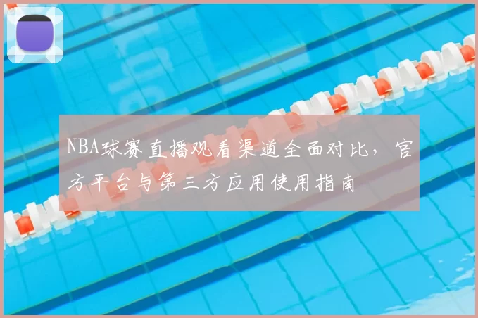 NBA球赛直播观看渠道全面对比，官方平台与第三方应用使用指南