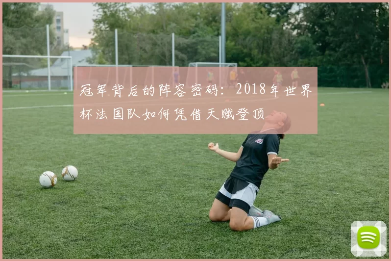 冠军背后的阵容密码:2018年世界杯法国队如何凭借天赋登顶