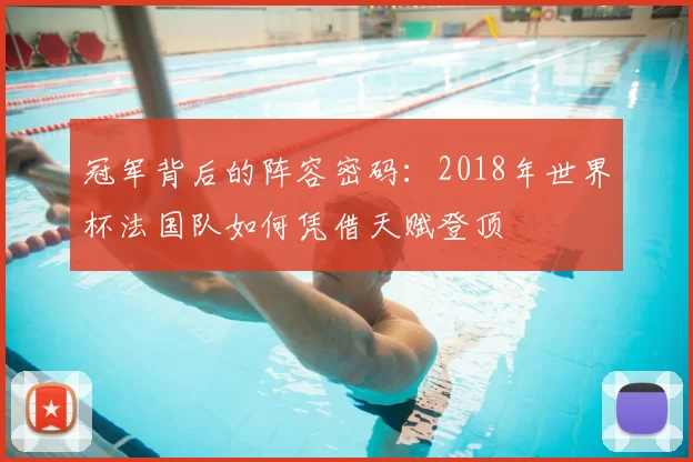 冠军背后的阵容密码:2018年世界杯法国队如何凭借天赋登顶