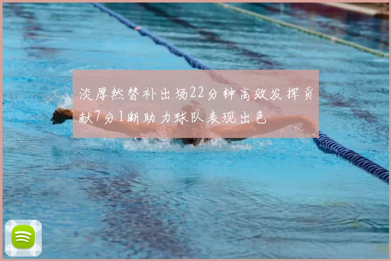 淡厚然替补出场22分钟高效发挥贡献7分1断助力球队表现出色