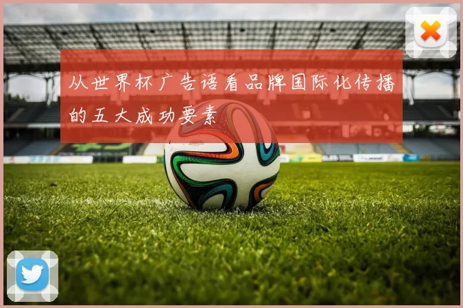 从世界杯广告语看品牌国际化传播的五大成功要素