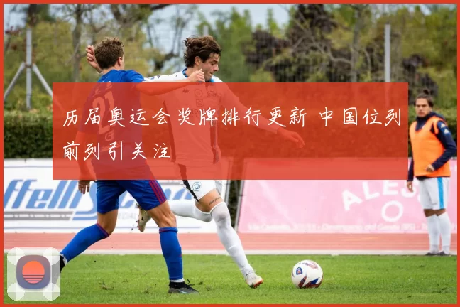 历届奥运会奖牌排行更新 中国位列前列引关注