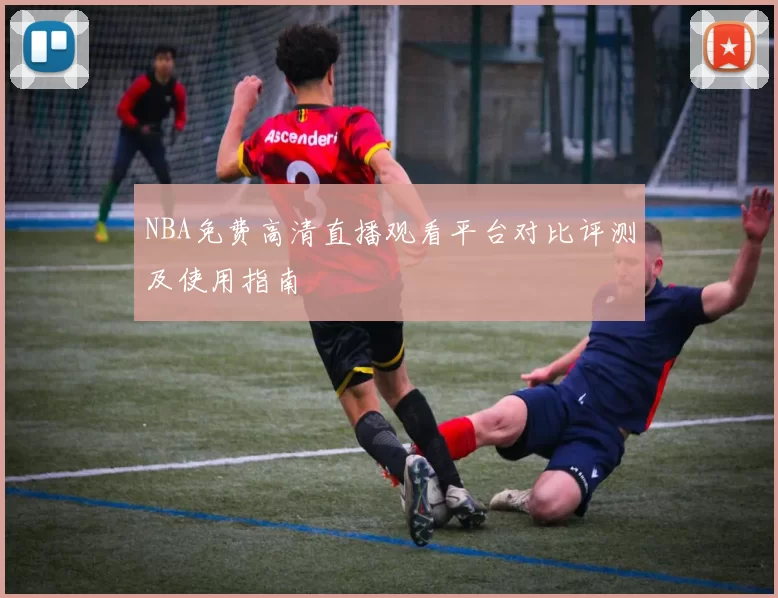 NBA免费高清直播观看平台对比评测及使用指南