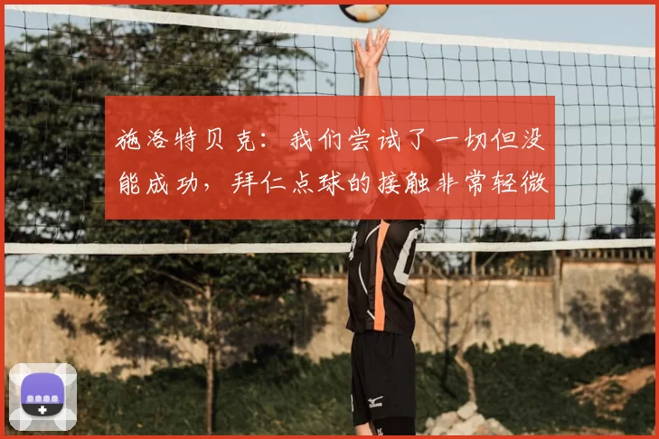 施洛特贝克：我们尝试了一切但没能成功，拜仁点球的接触非常轻微