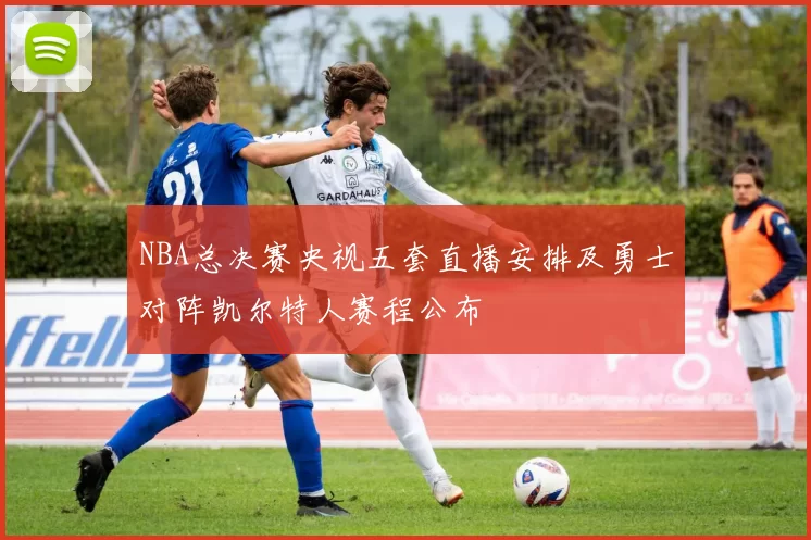 NBA总决赛央视五套直播安排及勇士对阵凯尔特人赛程公布