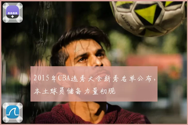 2015年CBA选秀大会新秀名单公布，本土球员储备力量初现