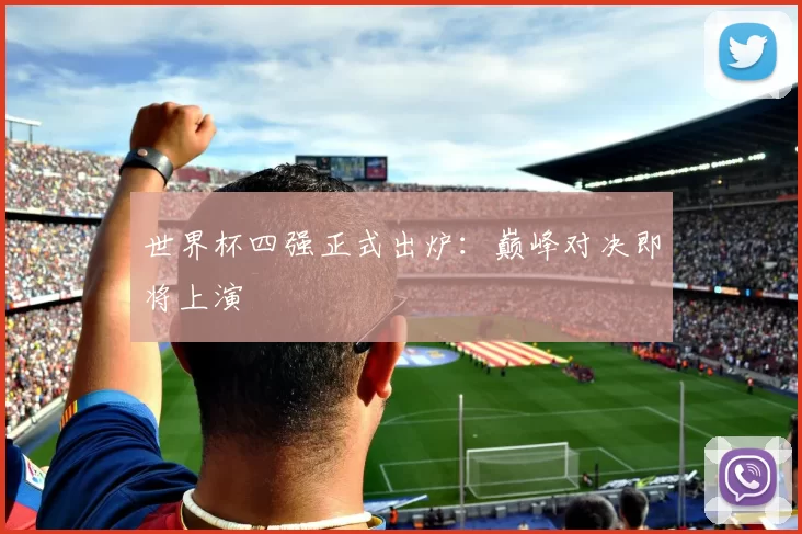 世界杯四强正式出炉:巅峰对决即将上演