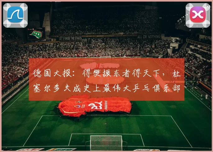 德国大报:得樊振东者得天下,杜塞尔多夫成史上最伟大乒乓俱乐部