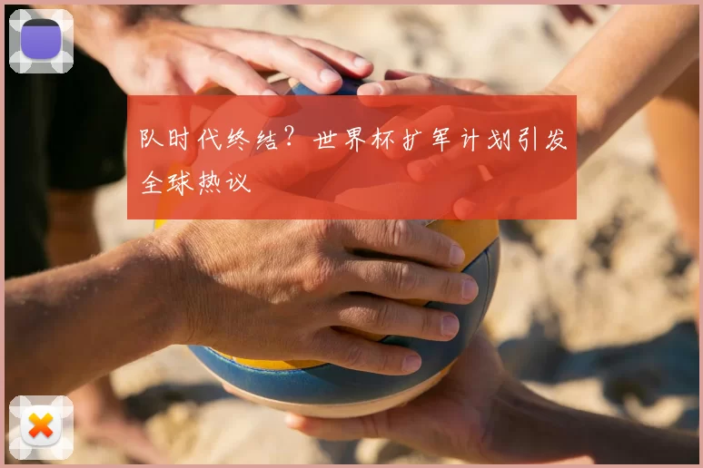 队时代终结?世界杯扩军计划引发全球热议