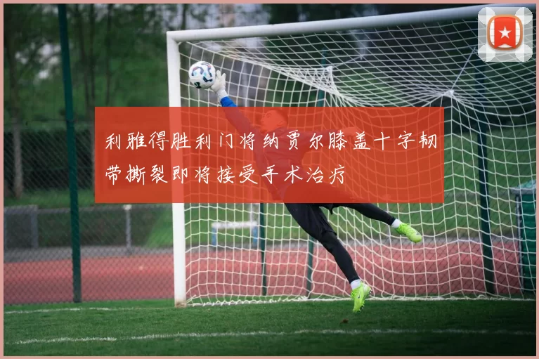 利雅得胜利门将纳贾尔膝盖十字韧带撕裂即将接受手术治疗