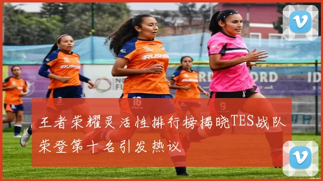 王者荣耀灵活性排行榜揭晓TES战队荣登第十名引发热议