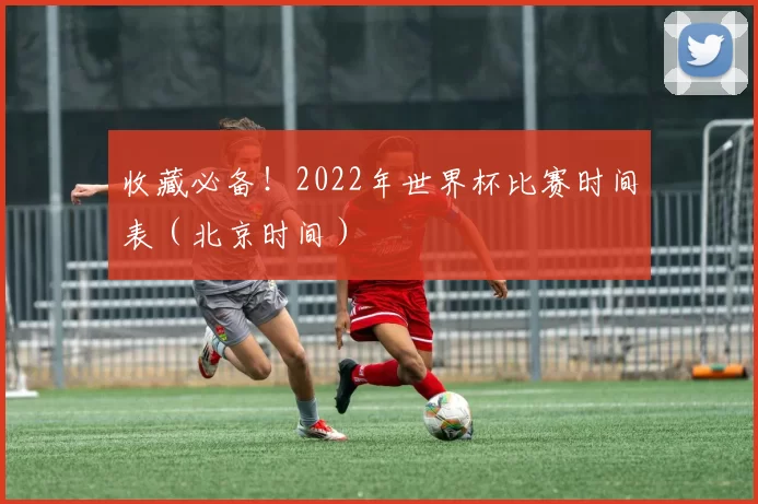 收藏必备！2022年世界杯比赛时间表（北京时间）