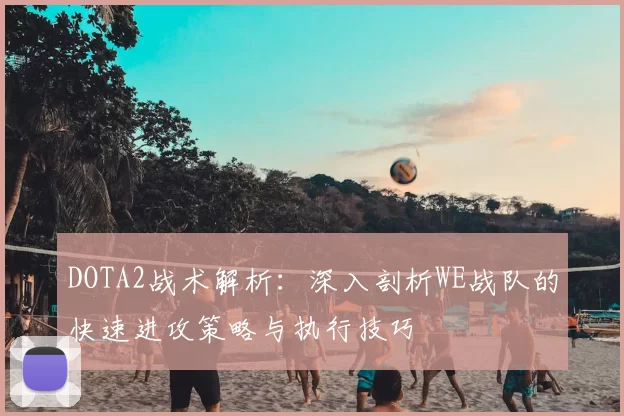 DOTA2战术解析：深入剖析WE战队的快速进攻策略与执行技巧
