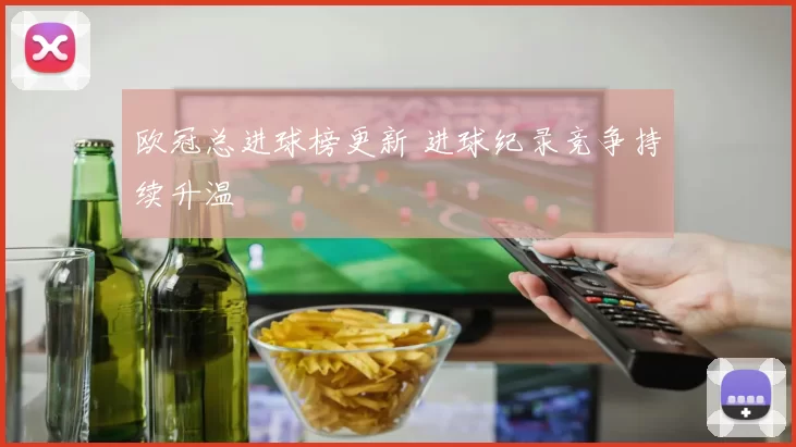 欧冠总进球榜更新 进球纪录竞争持续升温